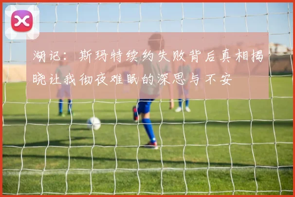 湖记：斯玛特续约失败背后真相揭晓让我彻夜难眠的深思与不安