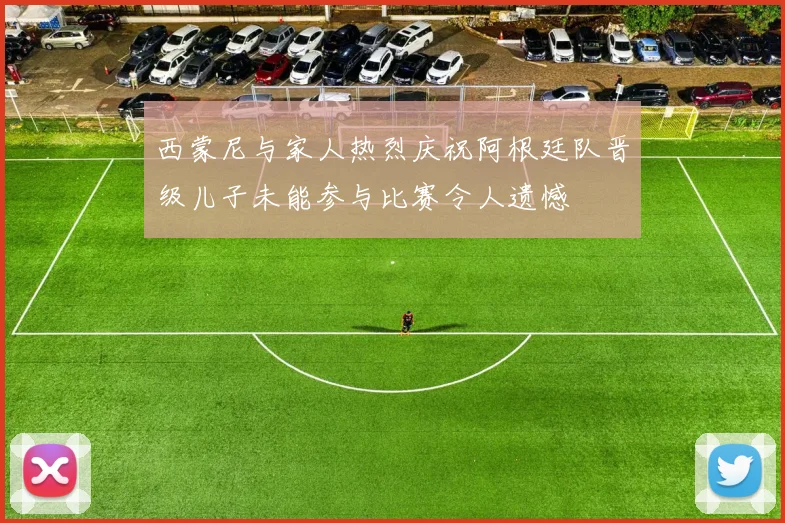 西蒙尼与家人热烈庆祝阿根廷队晋级儿子未能参与比赛令人遗憾