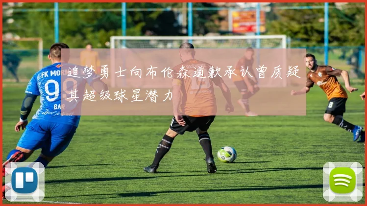 追梦勇士向布伦森道歉承认曾质疑其超级球星潜力