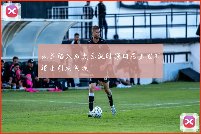 米兰陷入历史荒诞时期朗尼克宣布退出引发关注