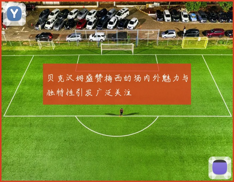 贝克汉姆盛赞梅西的场内外魅力与独特性引发广泛关注