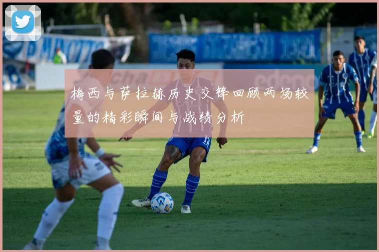 梅西与萨拉赫历史交锋回顾两场较量的精彩瞬间与战绩分析