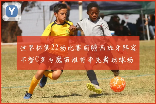 世界杯第22场比赛前瞻西班牙阵容不整C罗与魔笛谁将率先舞动球场