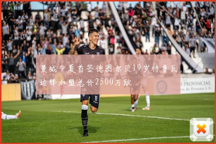 曼城今夏首签德图尔贝19岁特鲁瓦边锋加盟总价2500万欧