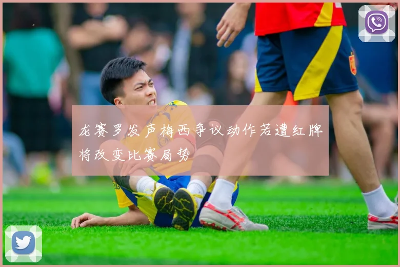 龙赛罗发声梅西争议动作若遭红牌将改变比赛局势