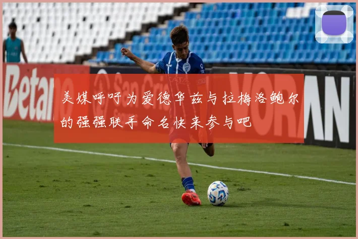 美媒呼吁为爱德华兹与拉梅洛鲍尔的强强联手命名快来参与吧