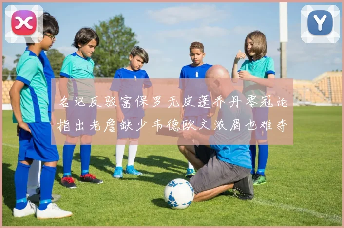 名记反驳富保罗无皮蓬乔丹零冠论指出老詹缺少韦德欧文浓眉也难夺冠