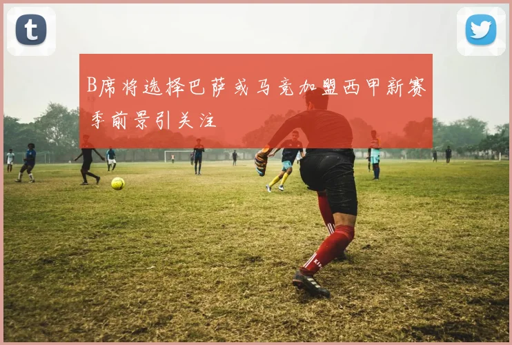B席将选择巴萨或马竞加盟西甲新赛季前景引关注