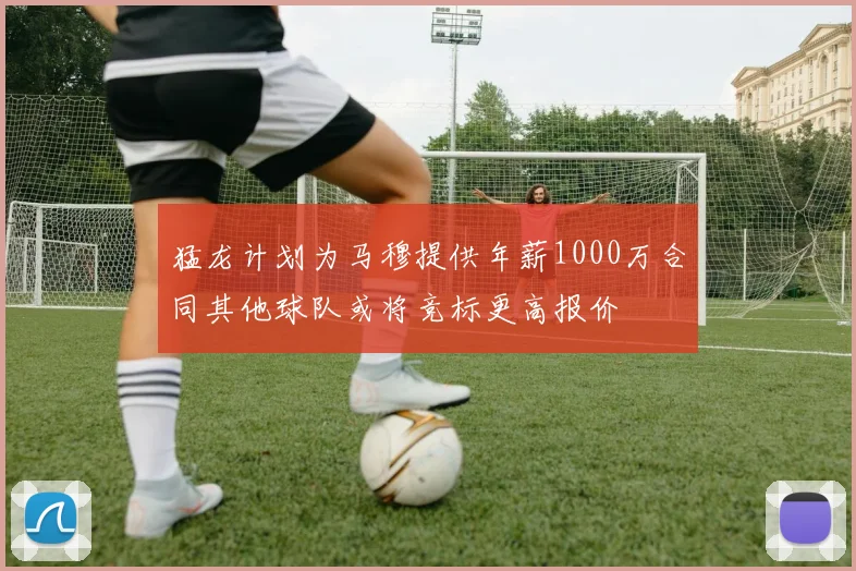 猛龙计划为马穆提供年薪1000万合同其他球队或将竞标更高报价