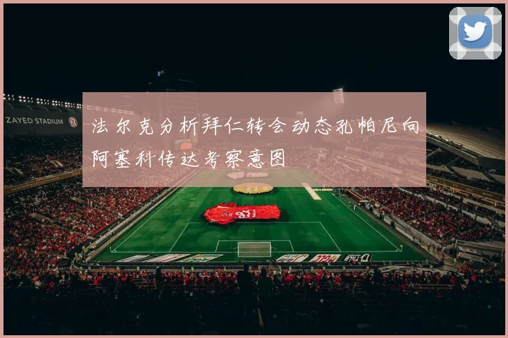 法尔克分析拜仁转会动态孔帕尼向阿塞科传达考察意图