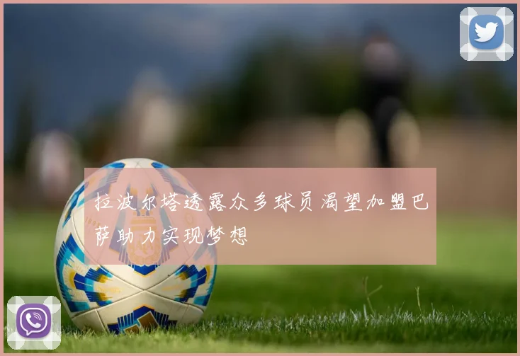 拉波尔塔透露众多球员渴望加盟巴萨助力实现梦想