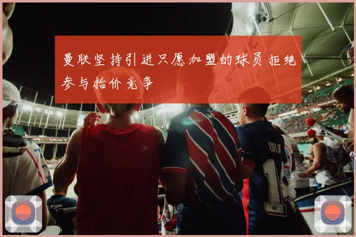 曼联坚持引进只愿加盟的球员拒绝参与抬价竞争
