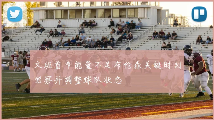 文班首节能量不足布伦森关键时刻觉察并调整球队状态